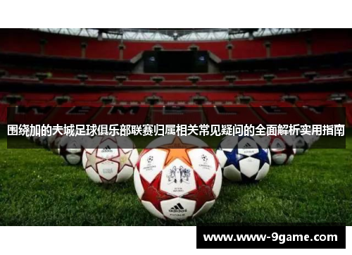 围绕加的夫城足球俱乐部联赛归属相关常见疑问的全面解析实用指南