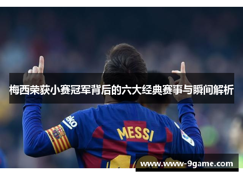 梅西荣获小赛冠军背后的六大经典赛事与瞬间解析 梅西荣获小赛冠军背后的六大经典赛事与瞬间解析