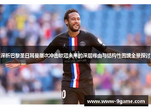 深析巴黎圣日耳曼屡次冲击欧冠未果的深层缘由与结构性困境全景探讨 深析巴黎圣日耳曼屡次冲击欧冠未果的深层缘由与结构性困境全景探讨