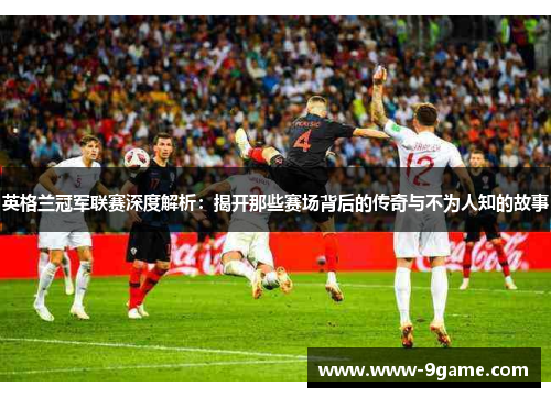 英格兰冠军联赛深度解析：揭开那些赛场背后的传奇与不为人知的故事