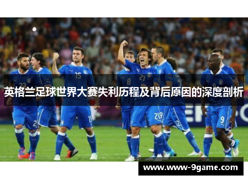 英格兰足球世界大赛失利历程及背后原因的深度剖析 英格兰足球世界大赛失利历程及背后原因的深度剖析
