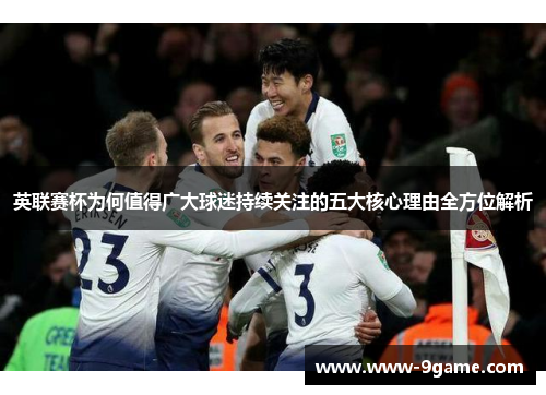 英联赛杯为何值得广大球迷持续关注的五大核心理由全方位解析