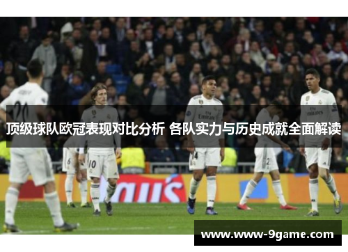 顶级球队欧冠表现对比分析 各队实力与历史成就全面解读