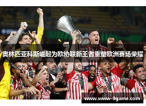 奥林匹亚科斯崛起为欧协联新王者重塑欧洲赛场荣耀