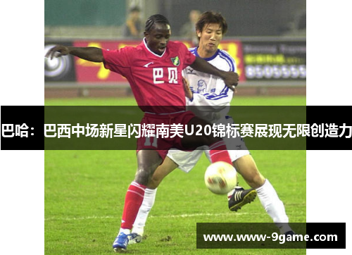 巴哈：巴西中场新星闪耀南美U20锦标赛展现无限创造力