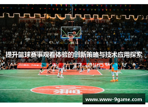 提升篮球赛事观看体验的创新策略与技术应用探索