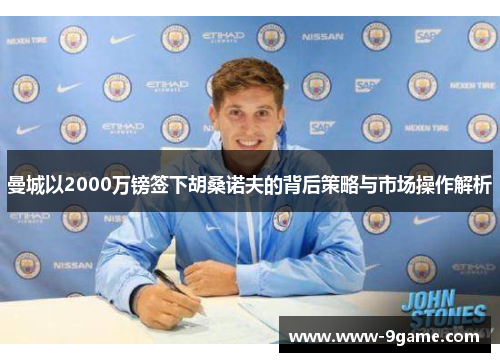 曼城以2000万镑签下胡桑诺夫的背后策略与市场操作解析