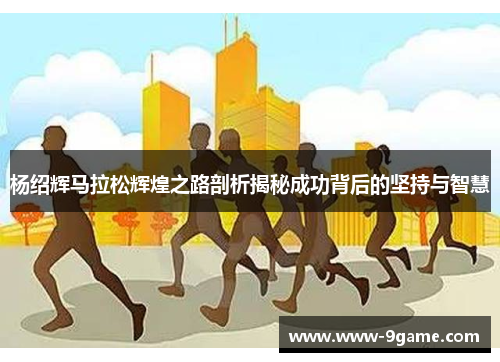 杨绍辉马拉松辉煌之路剖析揭秘成功背后的坚持与智慧