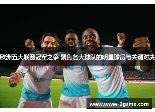欧洲五大联赛冠军之争 聚焦各大球队的明星球员与关键对决 欧洲五大联赛冠军之争 聚焦各大球队的明星球员与关键对决