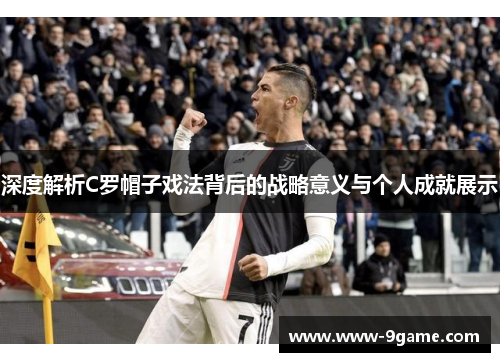 深度解析C罗帽子戏法背后的战略意义与个人成就展示