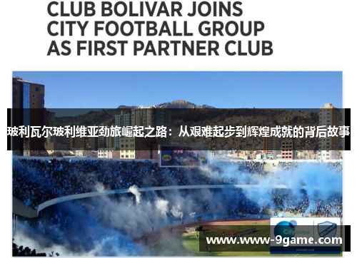 玻利瓦尔玻利维亚劲旅崛起之路：从艰难起步到辉煌成就的背后故事