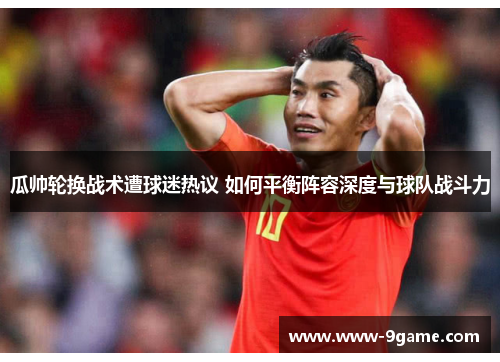 瓜帅轮换战术遭球迷热议 如何平衡阵容深度与球队战斗力 瓜帅轮换战术遭球迷热议 如何平衡阵容深度与球队战斗力