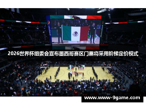 2026世界杯组委会宣布墨西哥赛区门票将采用阶梯定价模式