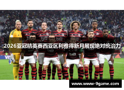 2026亚冠精英赛西亚区利雅得新月展现绝对统治力