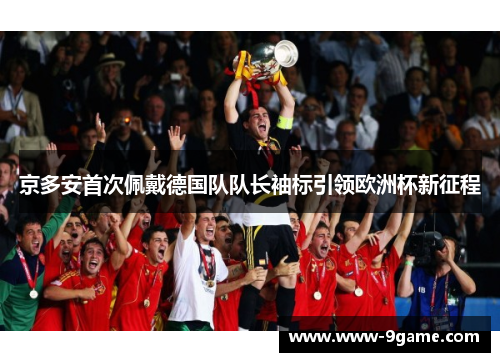 京多安首次佩戴德国队队长袖标引领欧洲杯新征程 京多安首次佩戴德国队队长袖标引领欧洲杯新征程