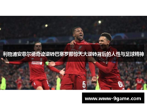 利物浦安菲尔德奇迹逆转巴塞罗那惊天大逆转背后的人性与足球精神 利物浦安菲尔德奇迹逆转巴塞罗那惊天大逆转背后的人性与足球精神