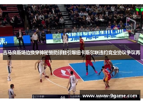 吉马良斯场边换穿神秘赞助球鞋引爆纽卡斯尔联违约竞业协议争议再