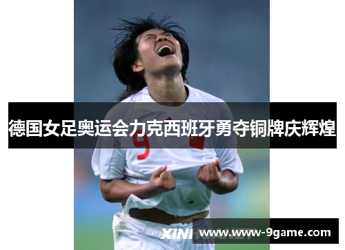 德国女足奥运会力克西班牙勇夺铜牌庆辉煌