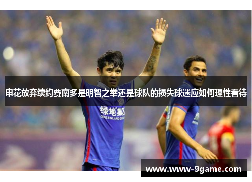 申花放弃续约费南多是明智之举还是球队的损失球迷应如何理性看待