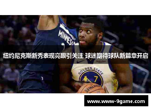 纽约尼克斯新秀表现亮眼引关注 球迷期待球队新篇章开启