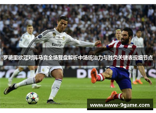 罗德里欧冠对阵马竞全场复盘解析中场统治力与胜负关键表现细节点