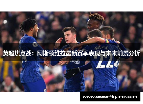 英超焦点战：阿斯顿维拉最新赛季表现与未来前景分析