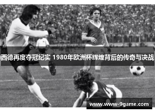西德再度夺冠纪实 1980年欧洲杯辉煌背后的传奇与决战 西德再度夺冠纪实 1980年欧洲杯辉煌背后的传奇与决战