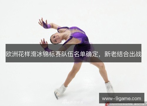 欧洲花样滑冰锦标赛队伍名单确定，新老结合出战