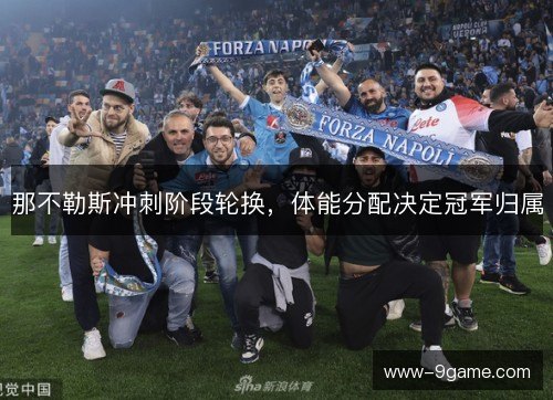 那不勒斯冲刺阶段轮换,体能分配决定冠军归属 那不勒斯冲刺阶段轮换,体能分配决定冠军归属