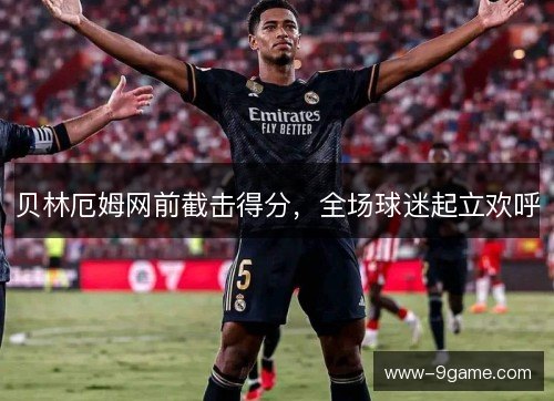 贝林厄姆网前截击得分，全场球迷起立欢呼